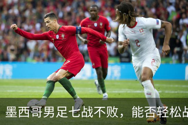 墨西哥男足七战不败，能否轻松战胜防守薄弱的塞尔维亚？